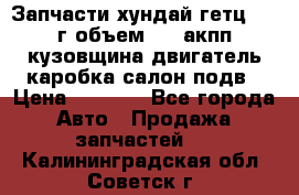 Запчасти хундай гетц 2010г объем 1.6 акпп кузовщина двигатель каробка салон подв › Цена ­ 1 000 - Все города Авто » Продажа запчастей   . Калининградская обл.,Советск г.